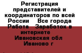 Регистрация представителей и координаторов по всей России. - Все города Работа » Заработок в интернете   . Ивановская обл.,Иваново г.